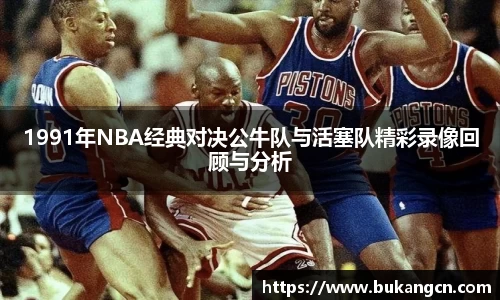 1991年NBA经典对决公牛队与活塞队精彩录像回顾与分析