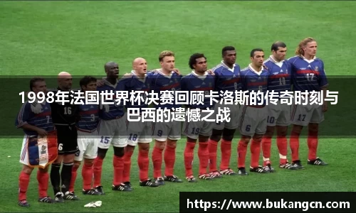 1998年法国世界杯决赛回顾卡洛斯的传奇时刻与巴西的遗憾之战
