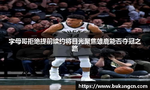 字母哥拒绝提前续约将目光聚焦雄鹿能否夺冠之路