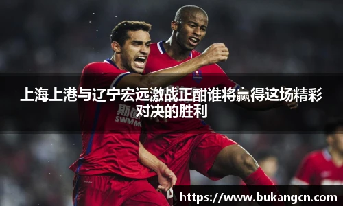 上海上港与辽宁宏远激战正酣谁将赢得这场精彩对决的胜利