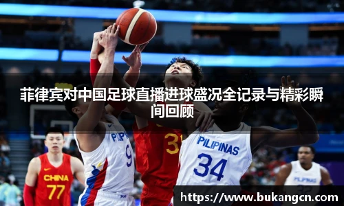 菲律宾对中国足球直播进球盛况全记录与精彩瞬间回顾