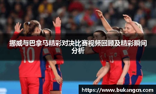 挪威与巴拿马精彩对决比赛视频回顾及精彩瞬间分析