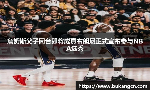 詹姆斯父子同台即将成真布朗尼正式宣布参与NBA选秀